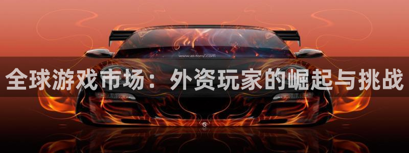 法国亿万28lvnces是奢侈品吗：全球游戏市场：外资玩家的崛起与挑战