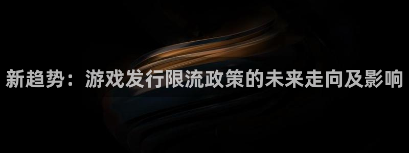 亿万28官网平台怎么样知乎：新趋势：游戏发行限流政策的未来走向及影响