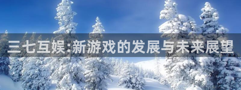 亿万28娱乐测速官网：三七互娱:新游戏的发展与未来展望