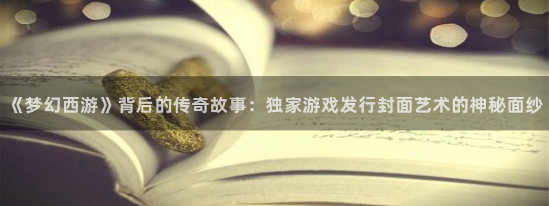 陕西亿万28子文化公司加我qq：《梦幻西游》背后的传奇故事：独家游戏发行封面艺术的神秘面纱