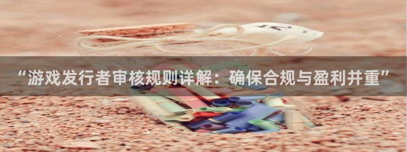 亿万28官网登录注册账号失败怎么办：“游戏发行者审核规则详解：确保合规与盈利并重”